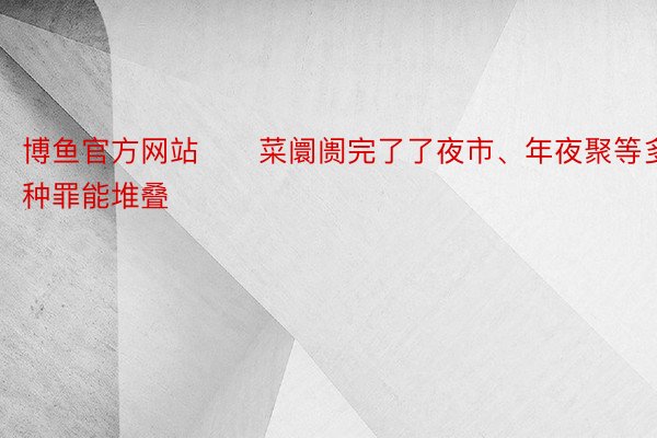 博鱼官方网站　　菜阛阓完了了夜市、年夜聚等多种罪能堆叠