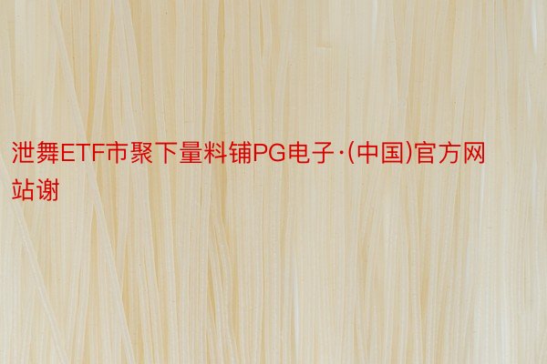 泄舞ETF市聚下量料铺PG电子·(中国)官方网站谢