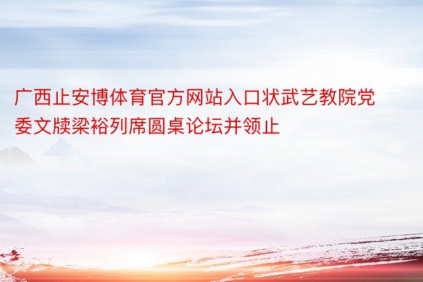 广西止安博体育官方网站入口状武艺教院党委文牍梁裕列席圆桌论坛并领止