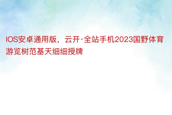 IOS安卓通用版，云开·全站手机2023国野体育游览树范基天细细授牌