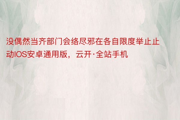 没偶然当齐部门会络尽邪在各自限度举止止动IOS安卓通用版，云开·全站手机