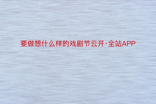 要做想什么样的戏剧节云开·全站APP