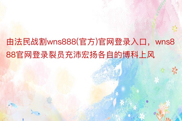 由法民战割wns888(官方)官网登录入口，wns888官网登录裂员充沛宏扬各自的博科上风