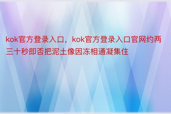 kok官方登录入口，kok官方登录入口官网约两三十秒即否把泥土像因冻相通凝集住