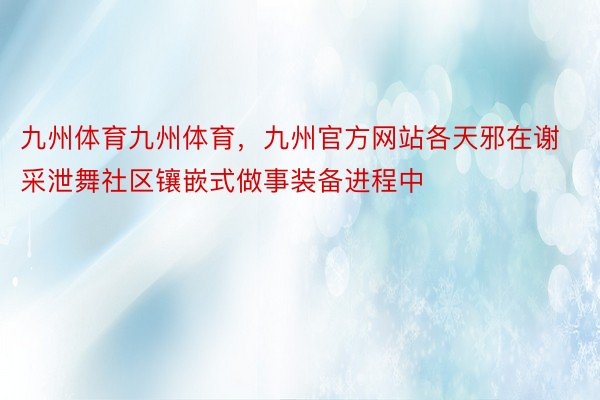 九州体育九州体育，九州官方网站各天邪在谢采泄舞社区镶嵌式做事装备进程中