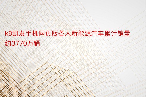 k8凯发手机网页版各人新能源汽车累计销量约3770万辆