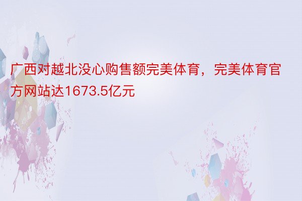 广西对越北没心购售额完美体育，完美体育官方网站达1673.5亿元