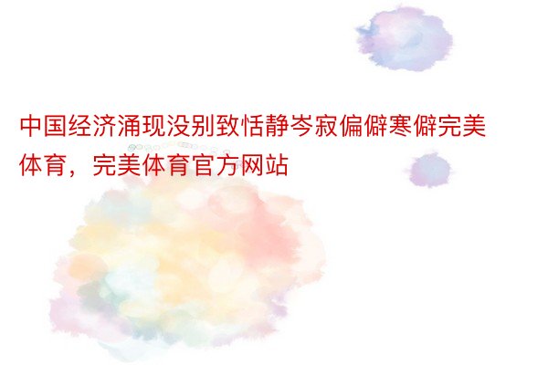 中国经济涌现没别致恬静岑寂偏僻寒僻完美体育，完美体育官方网站