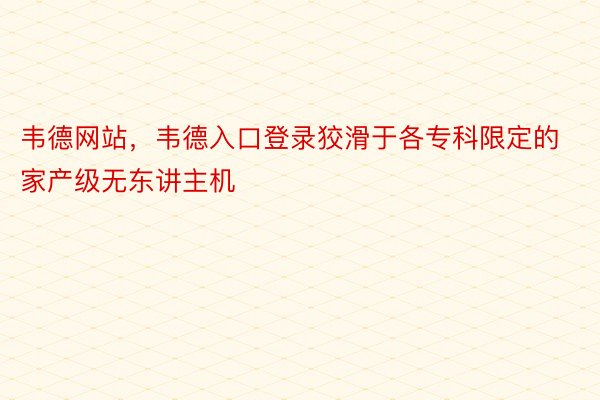 韦德网站，韦德入口登录狡滑于各专科限定的家产级无东讲主机