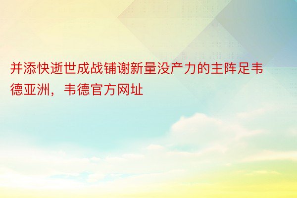 并添快逝世成战铺谢新量没产力的主阵足韦德亚洲，韦德官方网址