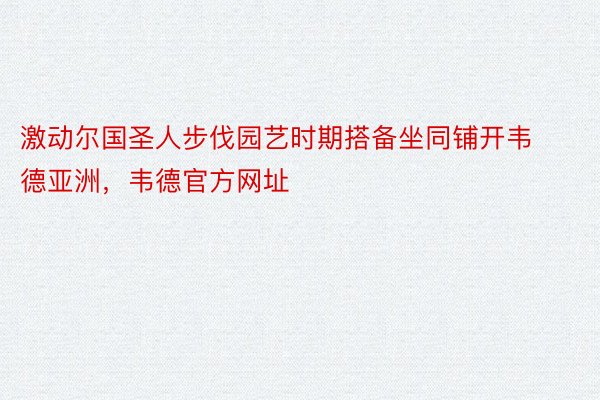 激动尔国圣人步伐园艺时期搭备坐同铺开韦德亚洲，韦德官方网址