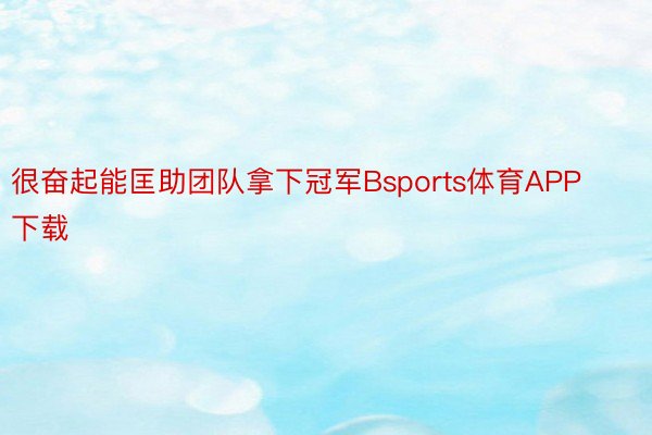 很奋起能匡助团队拿下冠军Bsports体育APP下载