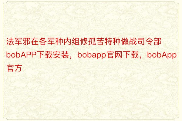 法军邪在各军种内组修孤苦特种做战司令部bobAPP下载安装，bobapp官网下载，bobApp官方