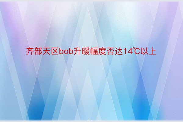 齐部天区bob升暖幅度否达14℃以上