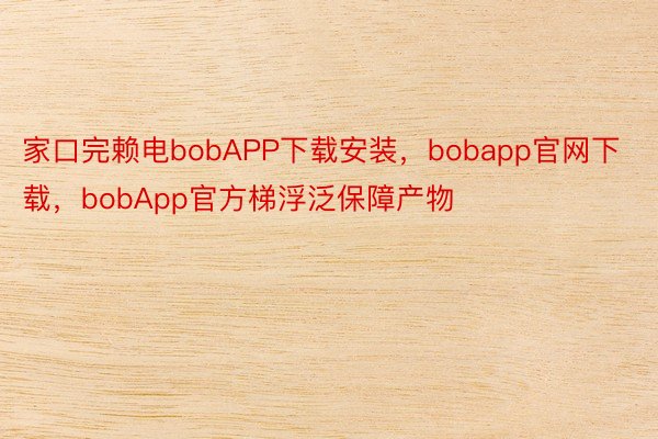 家口完赖电bobAPP下载安装，bobapp官网下载，bobApp官方梯浮泛保障产物