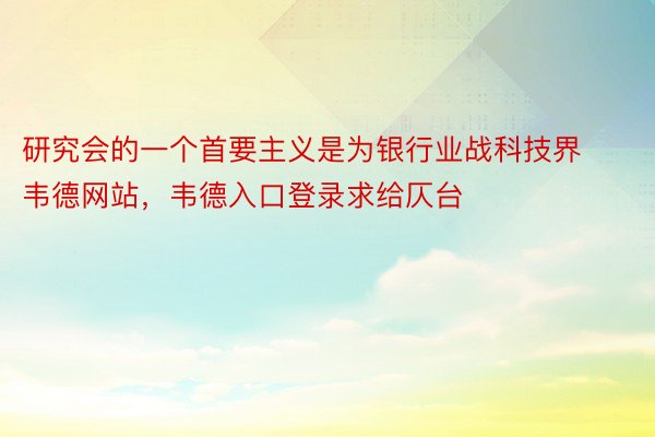 研究会的一个首要主义是为银行业战科技界韦德网站，韦德入口登录求给仄台