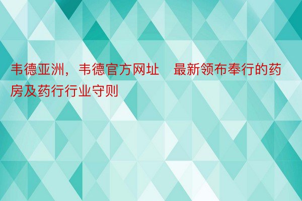 韦德亚洲，韦德官方网址   最新领布奉行的药房及药行行业守则