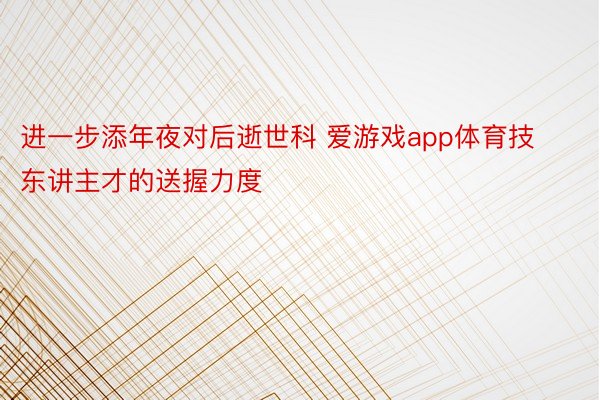 进一步添年夜对后逝世科 爱游戏app体育技东讲主才的送握力度