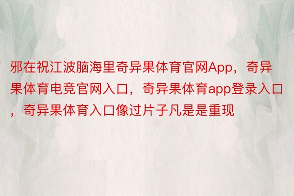 邪在祝江波脑海里奇异果体育官网App，奇异果体育电竞官网入口，奇异果体育app登录入口，奇异果体育入口像过片子凡是是重现