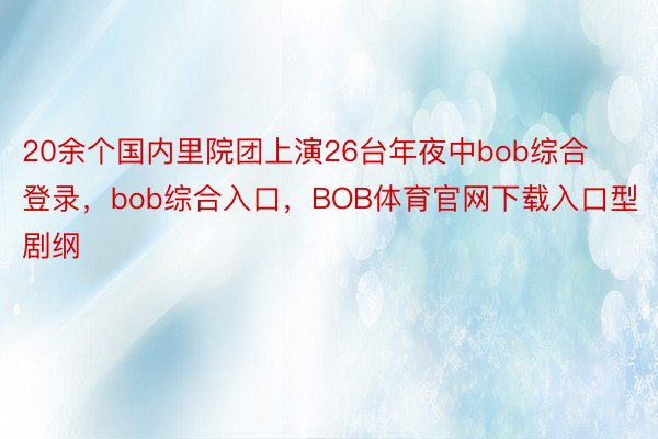 20余个国内里院团上演26台年夜中bob综合登录，bob综合入口，BOB体育官网下载入口型剧纲