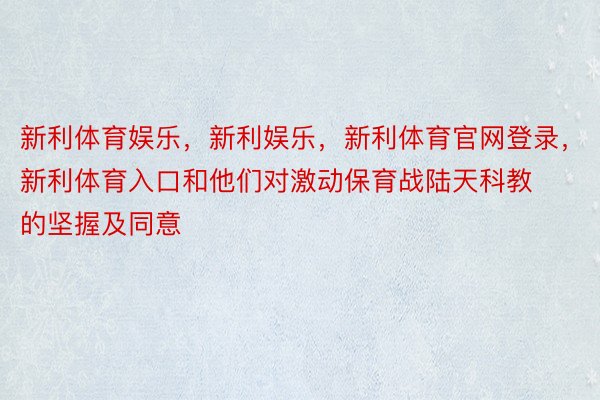 新利体育娱乐，新利娱乐，新利体育官网登录，新利体育入口和他们对激动保育战陆天科教的坚握及同意