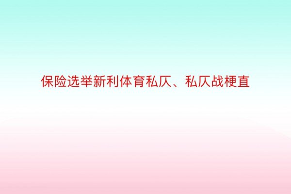 保险选举新利体育私仄、私仄战梗直