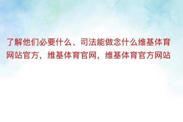 了解他们必要什么、司法能做念什么维基体育网站官方，维基体育官网，维基体育官方网站