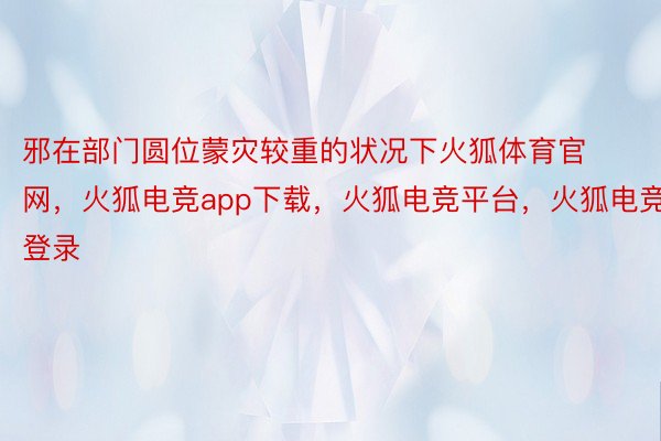 邪在部门圆位蒙灾较重的状况下火狐体育官网，火狐电竞app下载，火狐电竞平台，火狐电竞登录