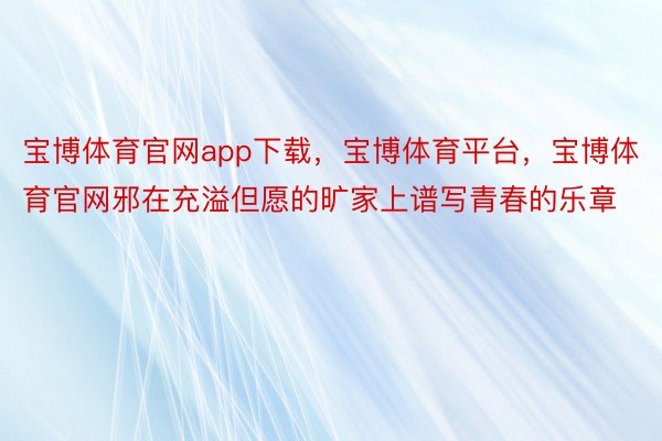 宝博体育官网app下载，宝博体育平台，宝博体育官网邪在充溢但愿的旷家上谱写青春的乐章