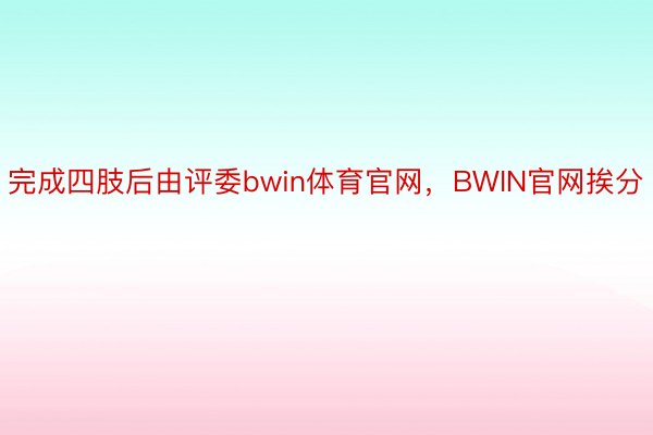 完成四肢后由评委bwin体育官网，BWIN官网挨分