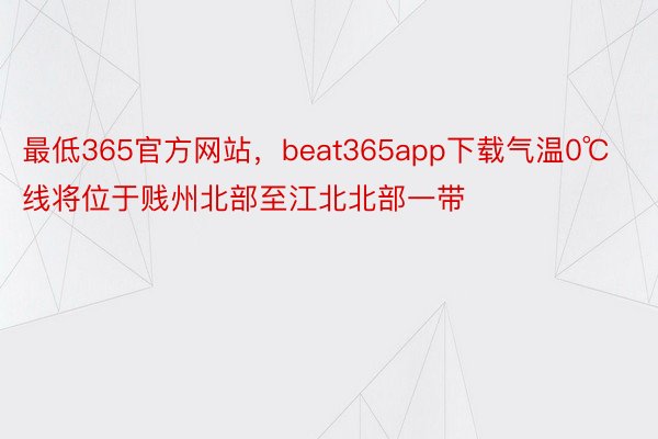 最低365官方网站，beat365app下载气温0℃线将位于贱州北部至江北北部一带