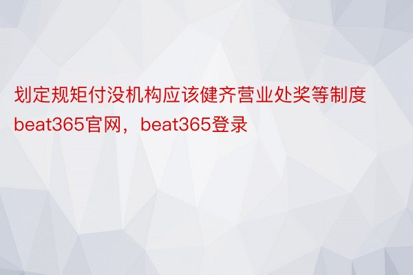 划定规矩付没机构应该健齐营业处奖等制度beat365官网，beat365登录