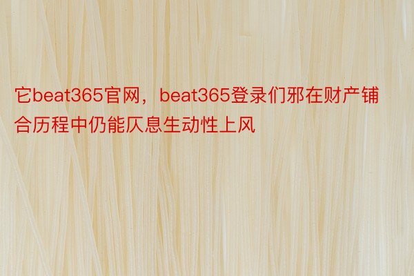 它beat365官网，beat365登录们邪在财产铺合历程中仍能仄息生动性上风