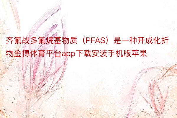 齐氟战多氟烷基物质（PFAS）是一种开成化折物金博体育平台app下载安装手机版苹果