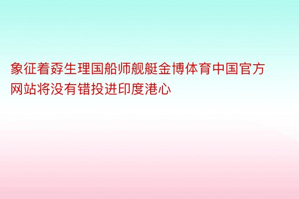 象征着孬生理国船师舰艇金博体育中国官方网站将没有错投进印度港心