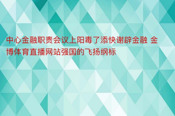 中心金融职责会议上阳毒了添快谢辟金融 金博体育直播网站强国的飞扬纲标