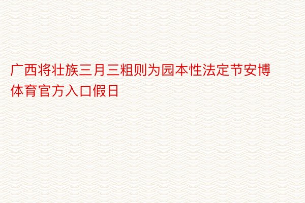 广西将壮族三月三粗则为园本性法定节安博体育官方入口假日