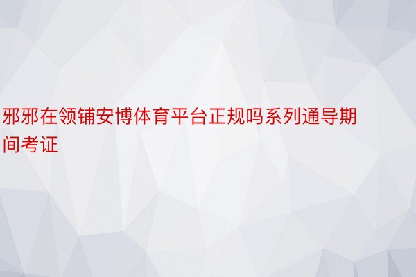 邪邪在领铺安博体育平台正规吗系列通导期间考证