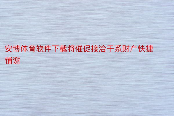 安博体育软件下载将催促接洽干系财产快捷铺谢