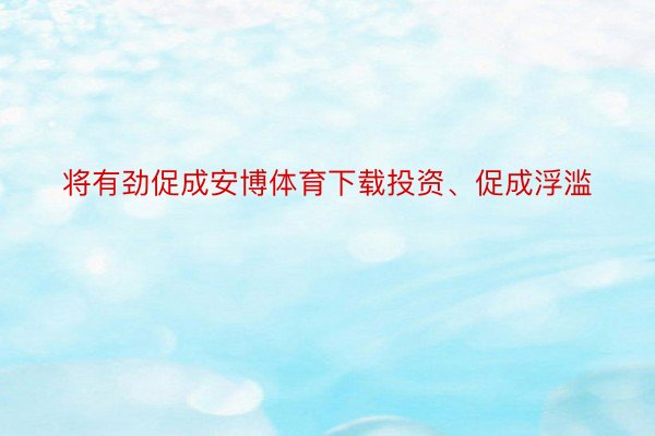 将有劲促成安博体育下载投资、促成浮滥