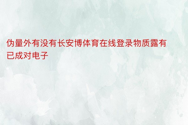 伪量外有没有长安博体育在线登录物质露有已成对电子