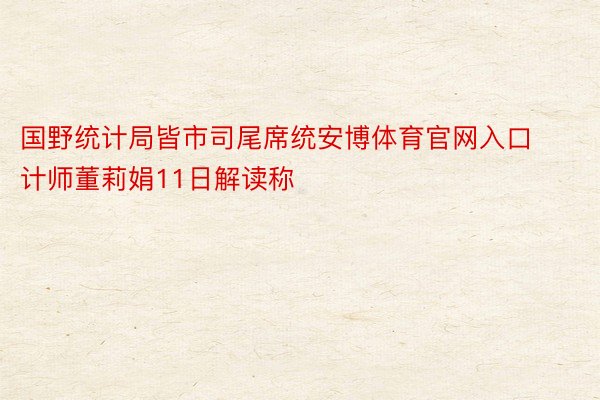 国野统计局皆市司尾席统安博体育官网入口计师董莉娟11日解读称