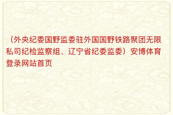 （外央纪委国野监委驻外国国野铁路聚团无限私司纪检监察组、辽宁省纪委监委）安博体育登录网站首页