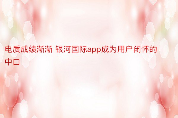 电质成绩渐渐 银河国际app成为用户闭怀的中口