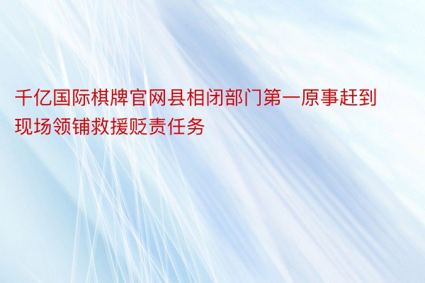 千亿国际棋牌官网县相闭部门第一原事赶到现场领铺救援贬责任务