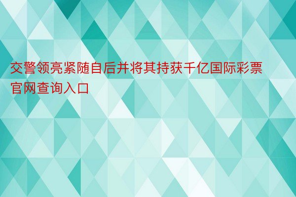 交警领亮紧随自后并将其持获千亿国际彩票官网查询入口