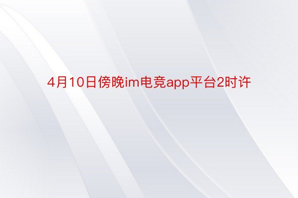 4月10日傍晚im电竞app平台2时许