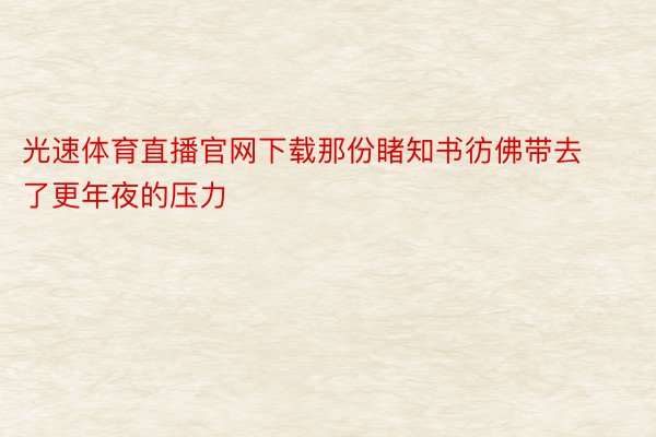 光速体育直播官网下载那份睹知书彷佛带去了更年夜的压力