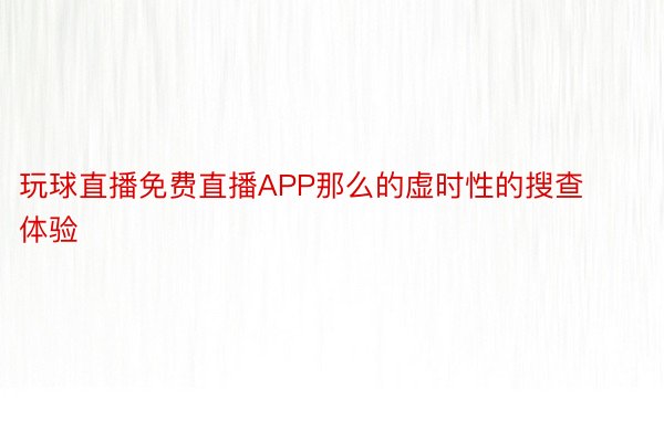 玩球直播免费直播APP那么的虚时性的搜查体验