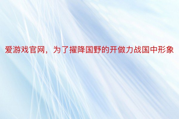 爱游戏官网，为了擢降国野的开做力战国中形象